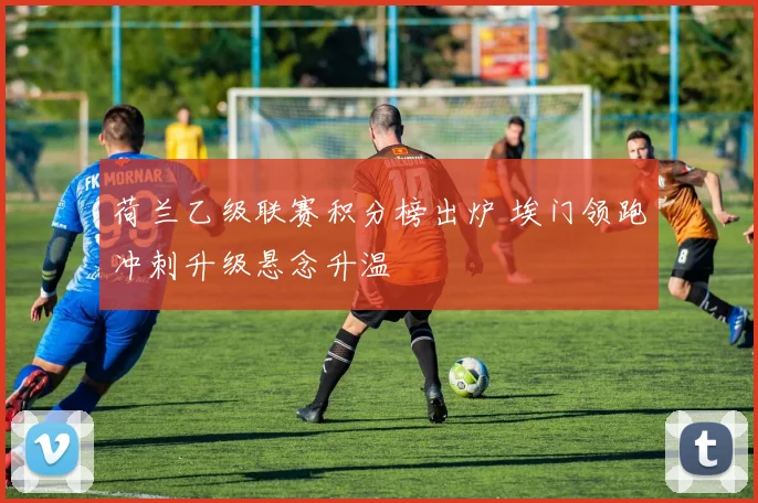 荷兰乙级联赛积分榜出炉 埃门领跑冲刺升级悬念升温