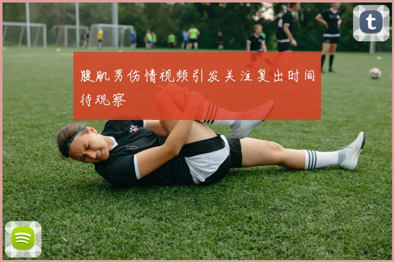 腹肌男伤情视频引发关注复出时间待观察