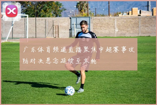 广东体育频道直播聚焦中超赛事攻防对决悬念延续至末轮