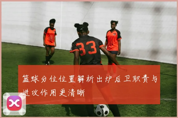 篮球分位位置解析出炉后卫职责与进攻作用更清晰