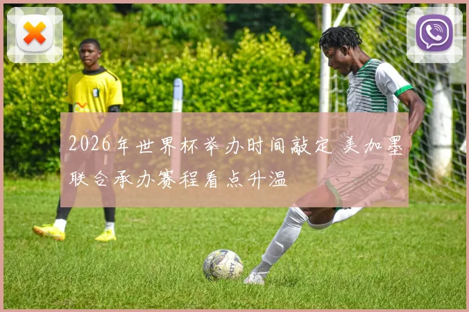 2026年世界杯举办时间敲定 美加墨联合承办赛程看点升温