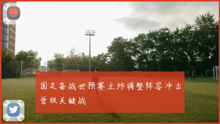 国足备战世预赛主帅调整阵容冲击晋级关键战