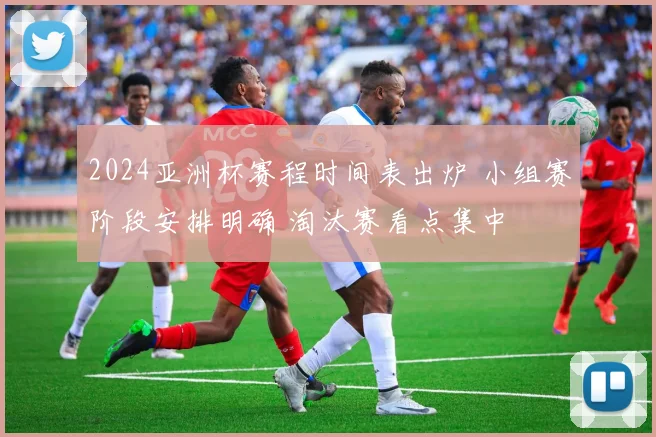 2024亚洲杯赛程时间表出炉 小组赛阶段安排明确 淘汰赛看点集中