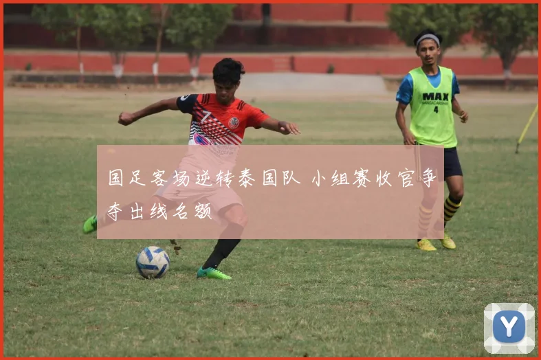 国足客场逆转泰国队 小组赛收官争夺出线名额