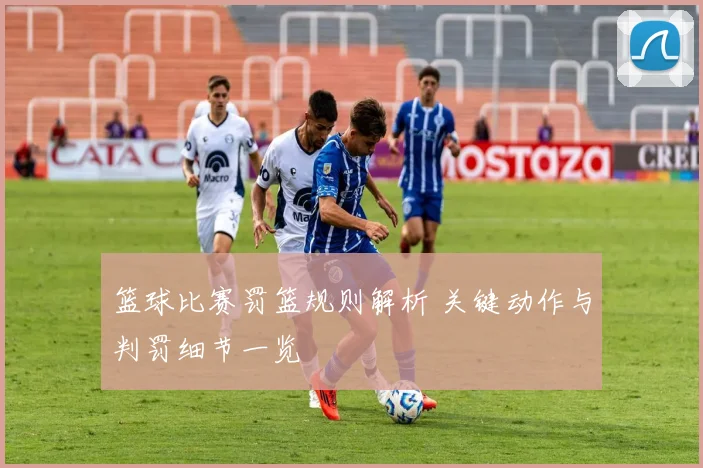 篮球比赛罚篮规则解析 关键动作与判罚细节一览