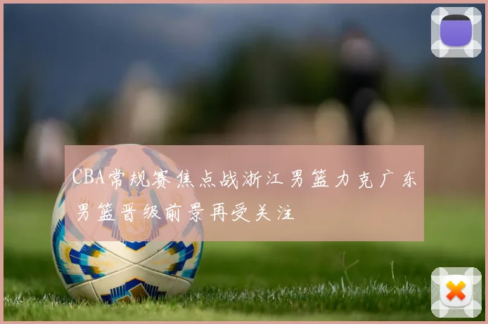 CBA常规赛焦点战浙江男篮力克广东男篮晋级前景再受关注