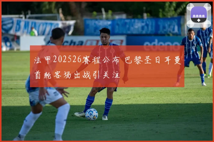 法甲202526赛程公布 巴黎圣日耳曼首轮客场出战引关注