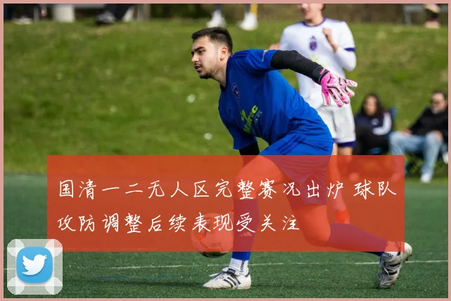 国清一二无人区完整赛况出炉 球队攻防调整后续表现受关注