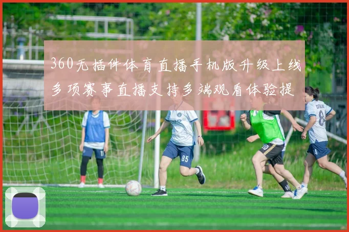 360无插件体育直播手机版升级上线多项赛事直播支持多端观看体验提升