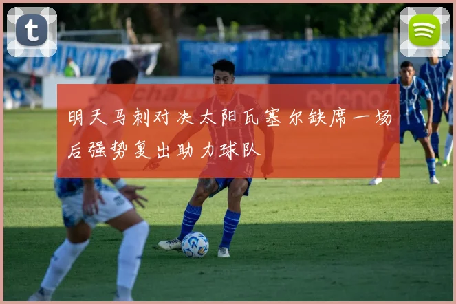 明天马刺对决太阳瓦塞尔缺席一场后强势复出助力球队