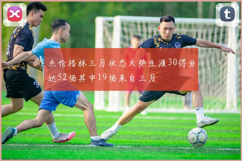杰伦格林三月状态火热生涯30得分达52场其中19场来自三月