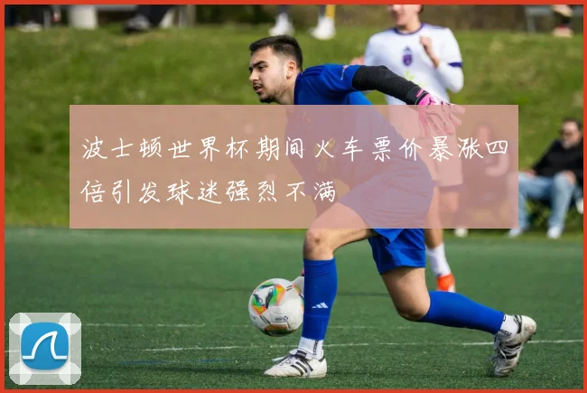 波士顿世界杯期间火车票价暴涨四倍引发球迷强烈不满
