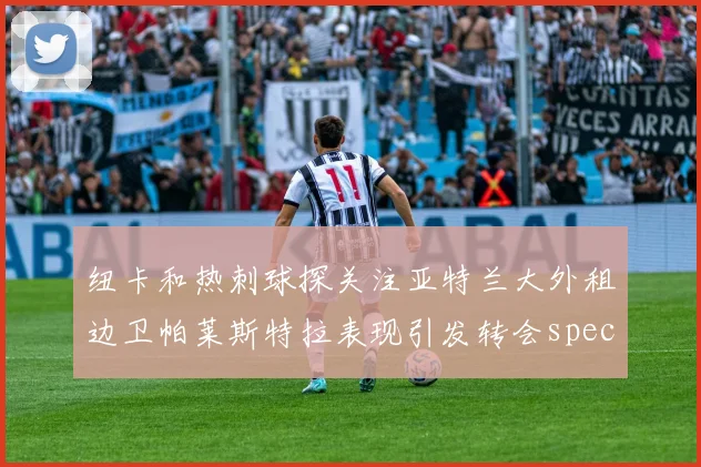 纽卡和热刺球探关注亚特兰大外租边卫帕莱斯特拉表现引发转会speculation