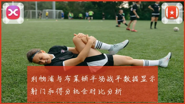 利物浦与布莱顿半场战平数据显示射门和得分机会对比分析