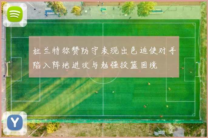 杜兰特称赞防守表现出色迫使对手陷入阵地进攻与勉强投篮困境