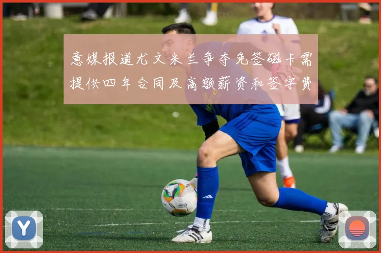 意媒报道尤文米兰争夺免签磁卡需提供四年合同及高额薪资和签字费