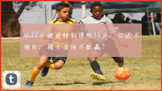 从22分被逆转到惨败16分，你还不明白：骑士为何不配赢？
