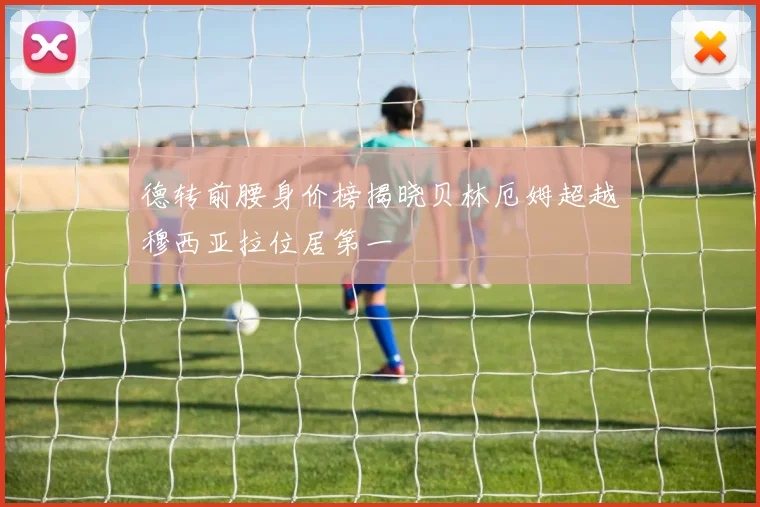 德转前腰身价榜揭晓贝林厄姆超越穆西亚拉位居第一
