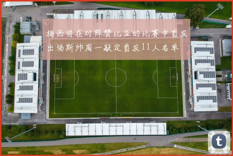 梅西将在对阵赞比亚的比赛中首发出场斯帅周一敲定首发11人名单