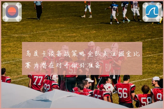 乌度卡谈备战策略全队关注掘金比赛为潜在对手做好准备