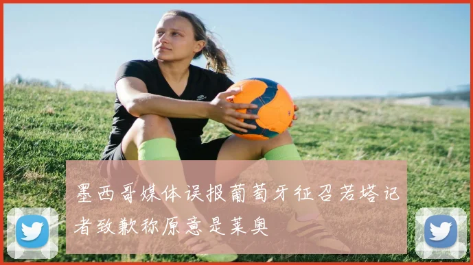墨西哥媒体误报葡萄牙征召若塔记者致歉称原意是莱奥