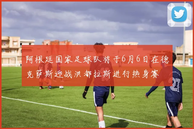 阿根廷国家足球队将于6月6日在德克萨斯迎战洪都拉斯进行热身赛