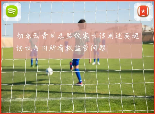 切尔西青训总监致家长信阐述英超协议与旧所有权监管问题