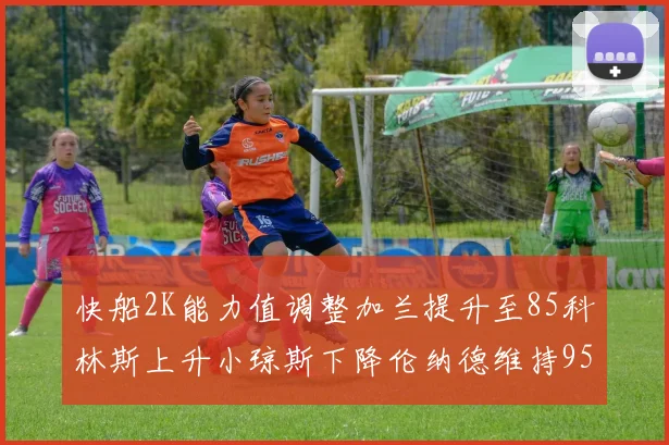 快船2K能力值调整加兰提升至85科林斯上升小琼斯下降伦纳德维持95不变