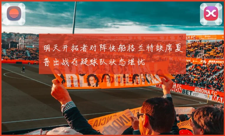 明天开拓者对阵快船格兰特缺席夏普出战存疑球队状态堪忧