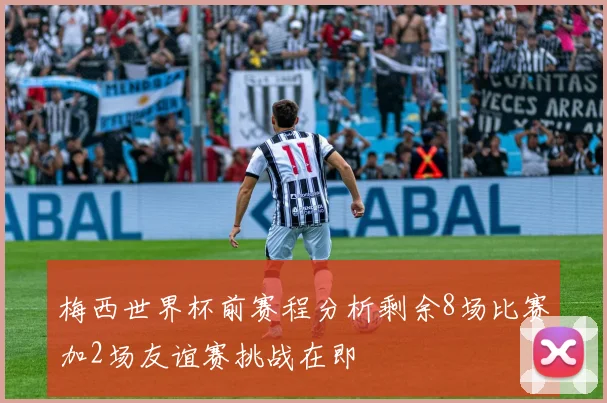 梅西世界杯前赛程分析剩余8场比赛加2场友谊赛挑战在即