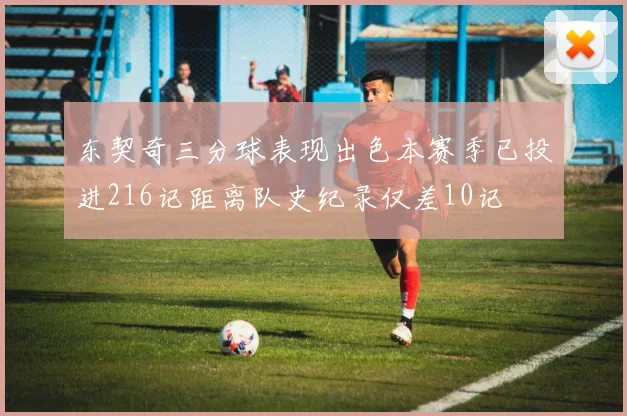 东契奇三分球表现出色本赛季已投进216记距离队史纪录仅差10记