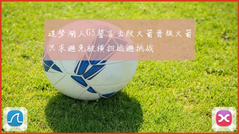 追梦湖人G5誓言击败火箭晋级火箭只求避免被横扫逃避挑战