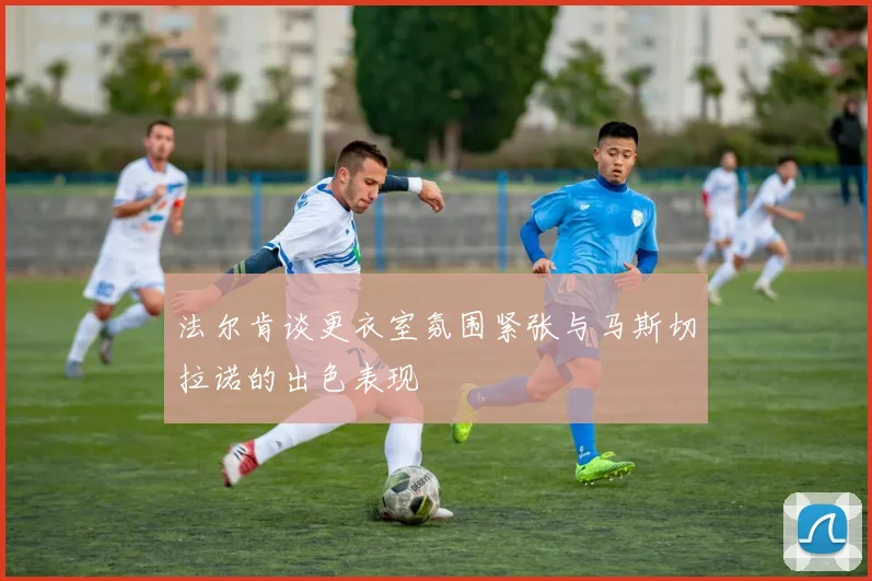法尔肯谈更衣室氛围紧张与马斯切拉诺的出色表现