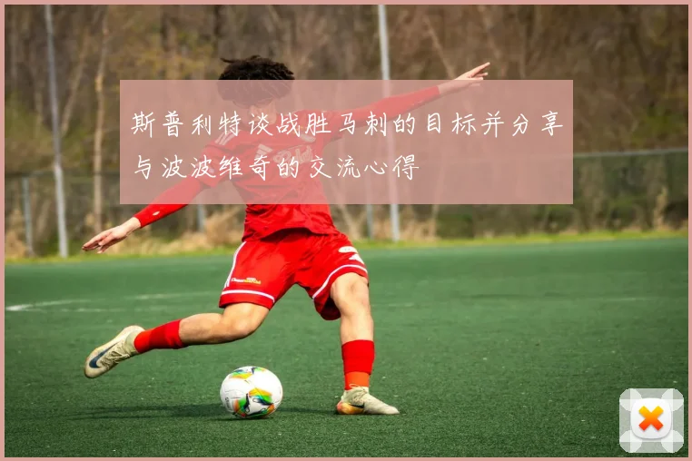斯普利特谈战胜马刺的目标并分享与波波维奇的交流心得