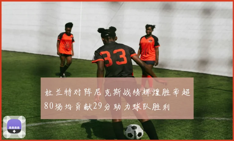 杜兰特对阵尼克斯战绩辉煌胜率超80场均贡献29分助力球队胜利