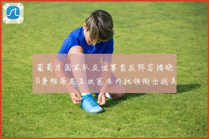 葡萄牙国家队友谊赛首发阵容揭晓B费维蒂尼亚坎塞洛内托领衔出战美国