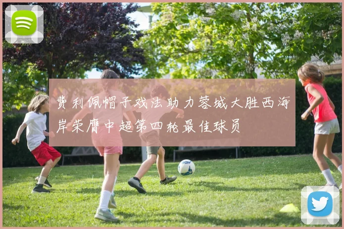 费利佩帽子戏法助力蓉城大胜西海岸荣膺中超第四轮最佳球员