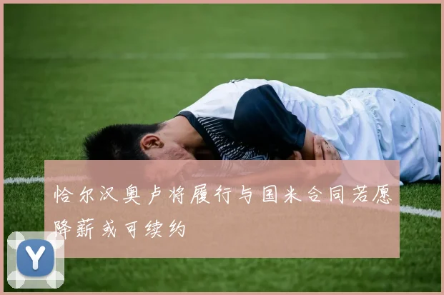 恰尔汉奥卢将履行与国米合同若愿降薪或可续约