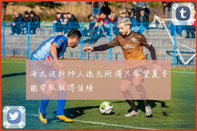 海文谈新帅人选无所谓只希望夏季能带队取得佳绩