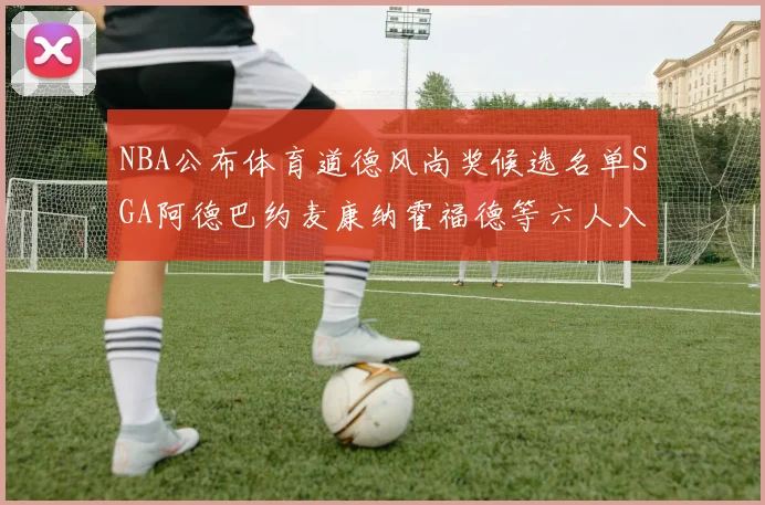 NBA公布体育道德风尚奖候选名单SGA阿德巴约麦康纳霍福德等六人入围