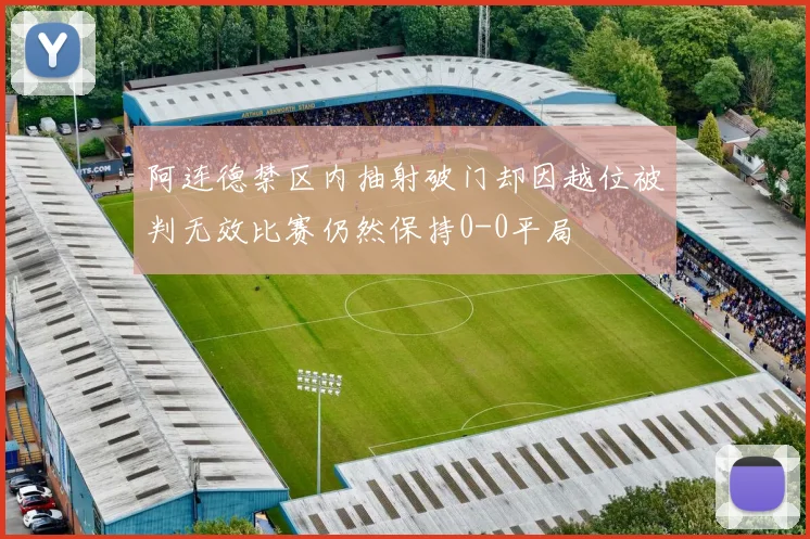 阿连德禁区内抽射破门却因越位被判无效比赛仍然保持0-0平局
