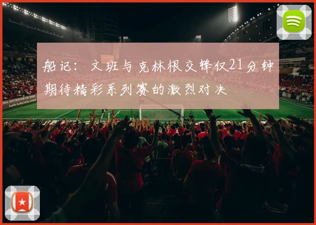 船记：文班与克林根交锋仅21分钟期待精彩系列赛的激烈对决