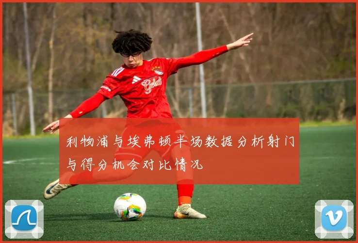 利物浦与埃弗顿半场数据分析射门与得分机会对比情况