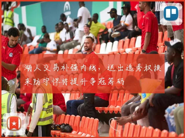 湖人交易补强内线，送出选秀权换来防守悍将提升争冠筹码