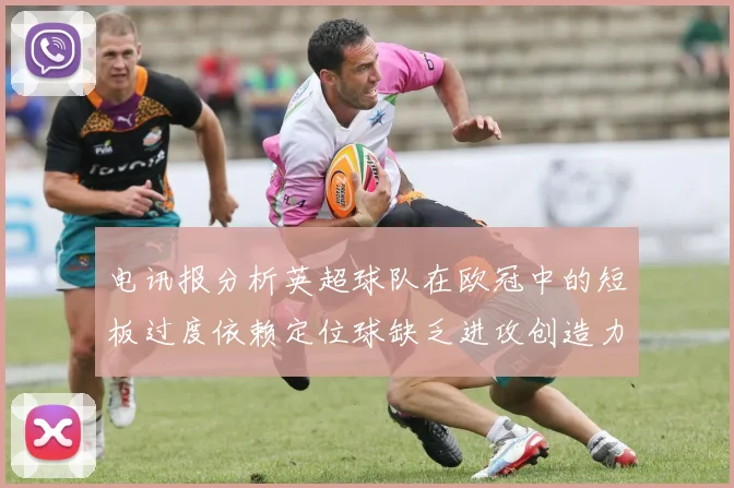 电讯报分析英超球队在欧冠中的短板过度依赖定位球缺乏进攻创造力