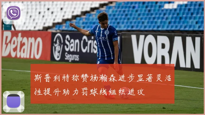 斯普利特称赞杨瀚森进步显著灵活性提升助力罚球线组织进攻