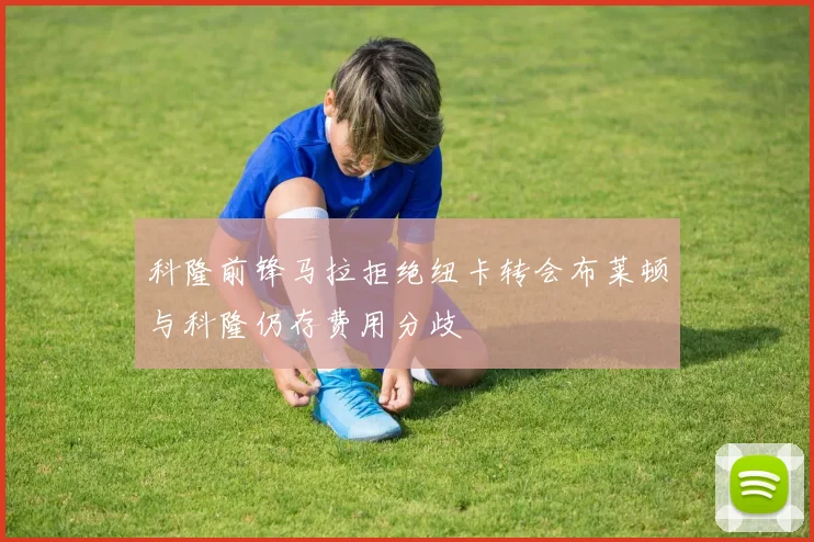 科隆前锋马拉拒绝纽卡转会布莱顿与科隆仍存费用分歧