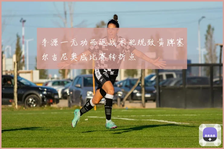 李源一无功而返战术犯规致黄牌塞尔吉尼奥成比赛转折点